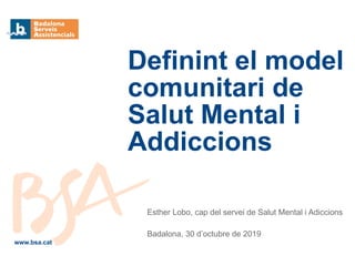 Esther Lobo, cap del servei de Salut Mental i Adiccions
Badalona, 30 d’octubre de 2019
Definint el model
comunitari de
Salut Mental i
Addiccions
www.bsa.cat
 