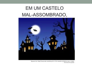 EM UM CASTELO 
MAL-ASSOMBRADO, 
 