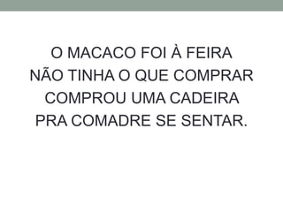 O MACACO FOI À FEIRA 
NÃO TINHA O QUE COMPRAR 
COMPROU UMA CADEIRA 
PRA COMADRE SE SENTAR. 
 