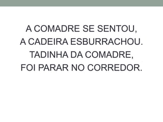 A COMADRE SE SENTOU, 
A CADEIRA ESBURRACHOU. 
TADINHA DA COMADRE, 
FOI PARAR NO CORREDOR. 
 