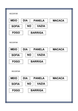 RECORTAR
RECORTAR
RECORTAR
MEIO
NO
DIA MACACA
SOFIA
PANELA
BARRIGAFOGO
VAZIA
MEIO
NO
DIA MACACA
SOFIA
PANELA
BARRIGAFOGO
VAZIA
MEIO
NO
DIA MACACA
SOFIA
PANELA
BARRIGAFOGO
VAZIA
 
