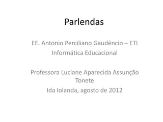 Parlendas

EE. Antonio Perciliano Gaudêncio – ETI
       Informática Educacional

Professora Luciane Aparecida Assunção
                Tonete
      Ida Iolanda, agosto de 2012
 