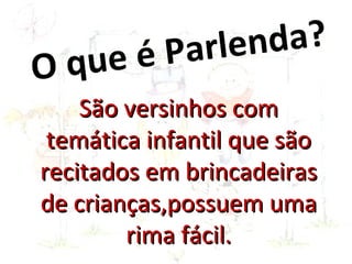 ue é Parle nd a ?
O   q
    São versinhos com
 temática infantil que são
recitados em brincadeiras
de crianças,possuem uma
        rima fácil.
 