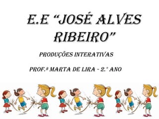 E.E “José AlvEs
    RibEiRo”
   PRoduçõEs intERAtivAs

PRof.ª MARtA dE liRA - 2.° Ano
 
