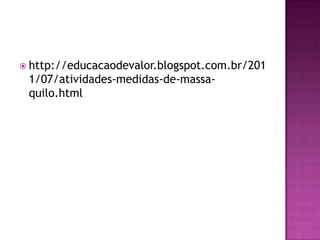 http://educacaodevalor.blogspot.com.br/201
1/07/atividades-medidas-de-massa-
quilo.html
