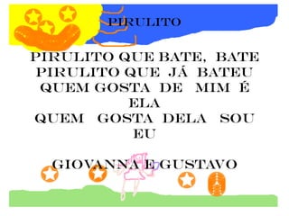 pirulito


pirulito que bate, bate
 pirulito que já bateu
 quem gosta de mim é
          ela
quem gosta dela sou
           eu

  giovanna e gustavo
 