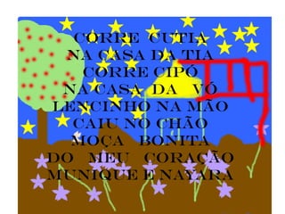 Corre cutia
 na casa da tia
   corre cipó
 na casa da vó
lencinho na mão
  caiu no chão
  moça bonita
do meu coração
MUNIQUE E NAYARA
 