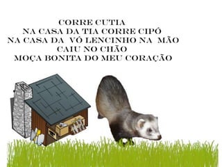 Corre cutia
   na casa da tia corre cipó
na casa da vó lencinho na mão
         caiu no chão
 moça bonita do meu coração
 
