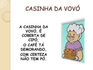 CASINHA DA VOVÓ
A CASINHA DA
VOVÓ, É
COBERTA DE
CIPÓ,
O CAFÉ TÁ
DEMORANDO,
COM CERTEZA
NÃO TEM PÓ.
 