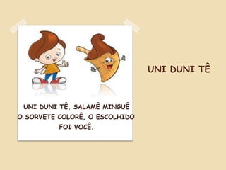 UNI DUNI TÊ
UNI DUNI TÊ, SALAMÊ MINGUÊ
O SORVETE COLORÊ, O ESCOLHIDO
FOI VOCÊ.
 