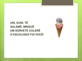 UNI, DUNI, TÊ 
SALAMÊ, MINGUÊ 
UM SORVETE COLERÊ 
O ESCOLHIDO FOI VOCÊ! 
 