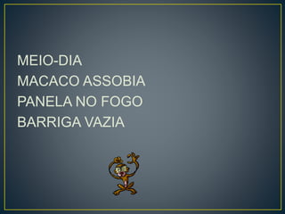 MEIO-DIA 
MACACO ASSOBIA 
PANELA NO FOGO 
BARRIGA VAZIA 
 