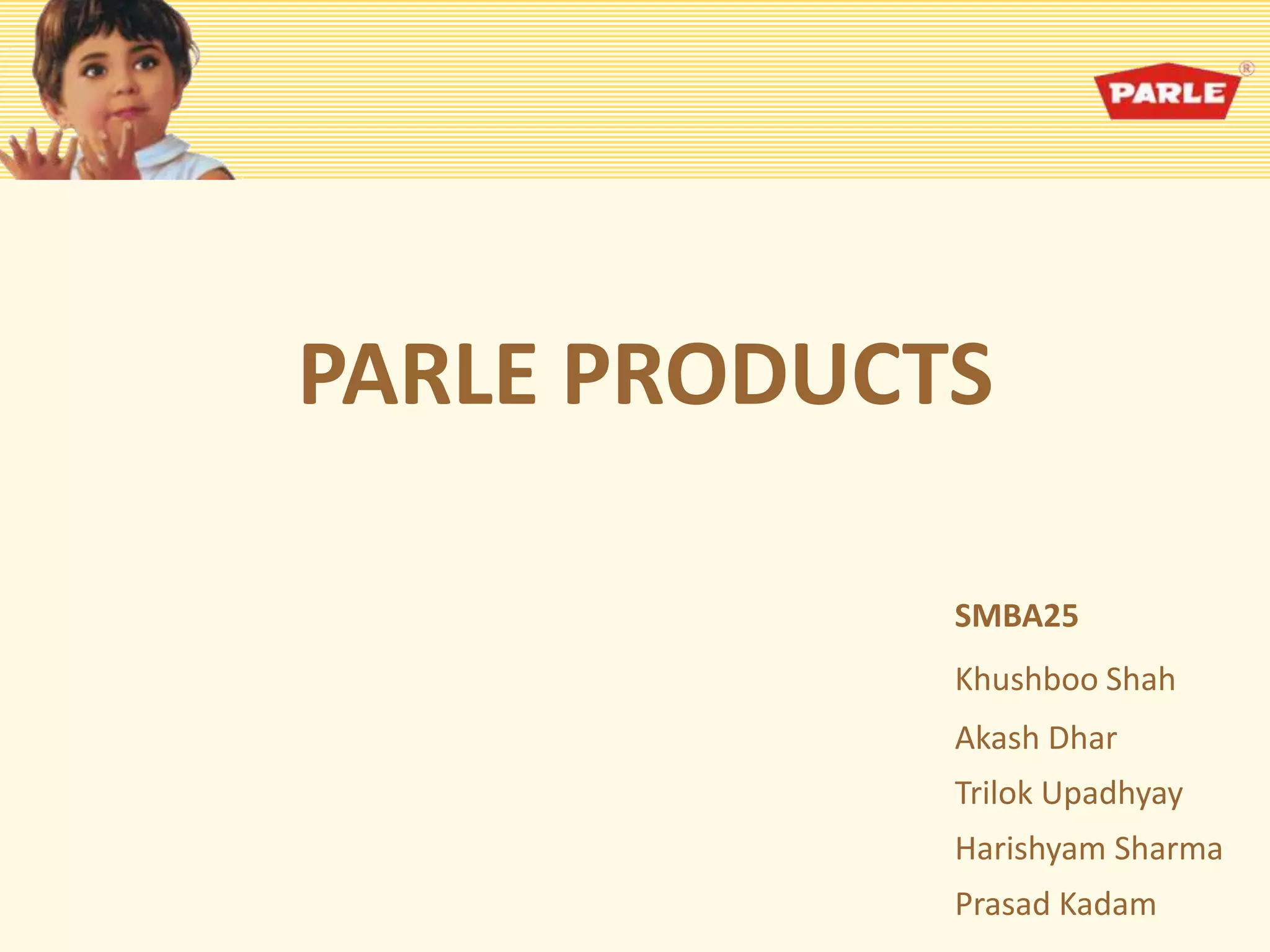 PARLE PRODUCTS
SMBA25
Khushboo Shah
Akash Dhar
Trilok Upadhyay
Harishyam Sharma
Prasad Kadam
 