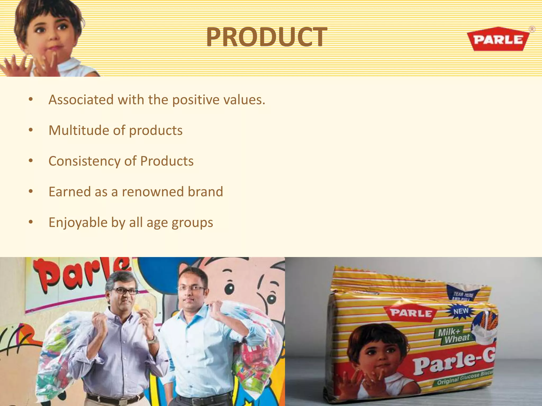 PRODUCT
• Associated with the positive values.
• Multitude of products
• Consistency of Products
• Earned as a renowned brand
• Enjoyable by all age groups
 