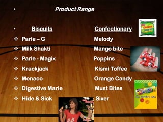 • Product Range
• Biscuits Confectionary
 Parle – G Melody
 Milk Shakti Mango bite
 Parle - Magix Poppins
 Krackjack Kismi Toffee
 Monaco Orange Candy
 Digestive Marie Must Bites
 Hide & Sick Sixer
 