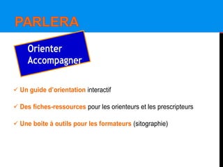  Un guide d’orientation interactif
 Des fiches-ressources pour les orienteurs et les prescripteurs
 Une boite à outils pour les formateurs (sitographie)
Orienter
Accompagner
 