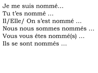 Je me suis nommé…
Tu t’es nommé …
Il/Elle/ On s’est nommé …
Nous nous sommes nommés …
Vous vous êtes nommé(s) …
Ils se sont nommés …
 
