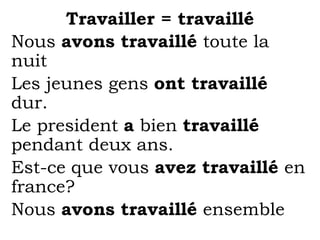 Travailler = travaillé
Nous avons travaillé toute la
nuit
Les jeunes gens ont travaillé
dur.
Le president a bien travaillé
pendant deux ans.
Est-ce que vous avez travaillé en
france?
Nous avons travaillé ensemble
 