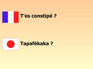 T’es constipé ? Tapafékaka ? 