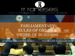 PARLIAMENTARY
RULES OF ORDER &
ORDER OF BUSINESS
Simulated Parliamentary Session PoS100 – ADI Intersession 2015
 