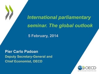 International parliamentary

seminar. The global outlook
5 February, 2014

Pier Carlo Padoan
Deputy Secretary-General and
Chief Economist, OECD

 