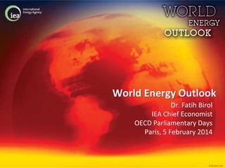 World Energy Outlook
Dr. Fatih Birol
IEA Chief Economist
OECD Parliamentary Days
Paris, 5 February 2014

© OECD/IEA 2014

 