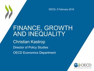 FINANCE, GROWTH
AND INEQUALITY
Christian Kastrop
Director of Policy Studies
OECD Economics Department
OECD, 5 February 2016
 