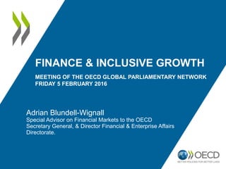 FINANCE & INCLUSIVE GROWTH
MEETING OF THE OECD GLOBAL PARLIAMENTARY NETWORK
FRIDAY 5 FEBRUARY 2016
Adrian Blundell-Wignall
Special Advisor on Financial Markets to the OECD
Secretary General, & Director Financial & Enterprise Affairs
Directorate.
 