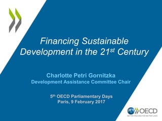Charlotte Petri Gornitzka
Development Assistance Committee Chair
Financing Sustainable
Development in the 21st Century
5th OECD Parliamentary Days
Paris, 9 February 2017
 