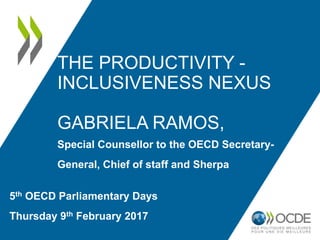 THE PRODUCTIVITY -
INCLUSIVENESS NEXUS
GABRIELA RAMOS,
Special Counsellor to the OECD Secretary-
General, Chief of staff and Sherpa
5th OECD Parliamentary Days
Thursday 9th February 2017
 