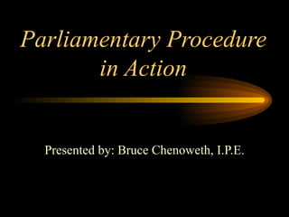 Parliamentary Procedure in Action Presented by: Bruce Chenoweth, I.P.E. 