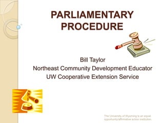 PARLIAMENTARY PROCEDURE Bill Taylor Northeast Community Development Educator UW Cooperative Extension Service The University of Wyoming is an equal opportunity/affirmative action institution. 