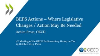BEPS Actions – Where Legislative
Changes / Action May Be Needed
Achim Pross, OECD
4th Meeting of the OECD Parliamentary Group on Tax
19 October 2015, Paris
 