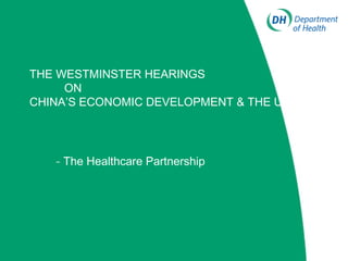 THE WESTMINSTER HEARINGS
ON
CHINA’S ECONOMIC DEVELOPMENT & THE UK
- The Healthcare Partnership
 