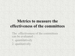 Metrics to measure the
effectiveness of the committees
The effectiveness of the committees
can be evaluated :
1. quantitatively
2. qualitatively
 