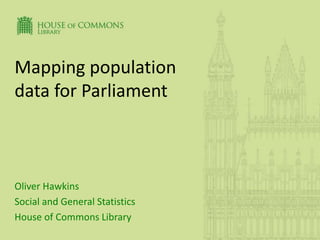 Mapping population
data for Parliament
Oliver Hawkins
Social and General Statistics
House of Commons Library
 