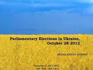 Parliamentary Elections in Ukraine,
                  October 28 2012

                                KRUGLASHOV ANDRIY



           November 10, 2012. IAPC,
            New York, New York
 