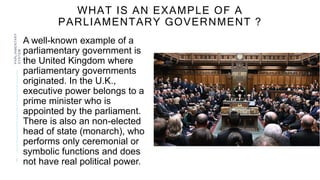 WHAT IS AN EXAMPLE OF A
PARLIAMENTARY GOVERNMENT ?
A well-known example of a
parliamentary government is
the United Kingdo...