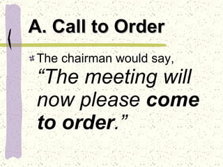 A. Call to Order The chairman would say,   “The meeting will now please  come to order .”  