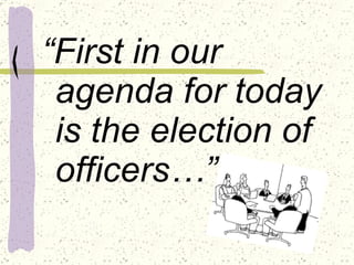 “ First in our agenda for today is the election of officers…” 