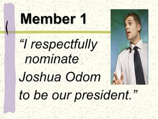 Member 1 “ I respectfully nominate  Joshua Odom  to be our president.” 