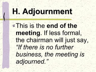 H. Adjournment This is the  end of the meeting . If less formal, the chairman will just say,  “If there is no further business, the meeting is adjourned.” 