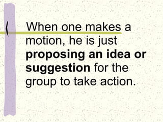 When one makes a motion, he is just  proposing an idea or suggestion  for the group to take action.  