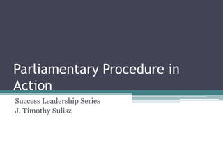Parliamentary Procedure in
Action
Success Leadership Series
J. Timothy Sulisz
 