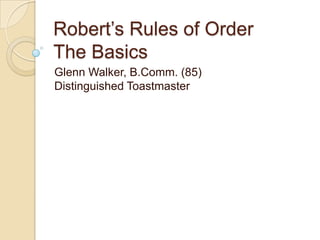 Robert’s Rules of OrderThe Basics Glenn Walker, B.Comm. (85)Distinguished Toastmaster 