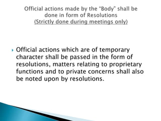  Official actions which are of temporary
character shall be passed in the form of
resolutions, matters relating to proprietary
functions and to private concerns shall also
be noted upon by resolutions.
 
