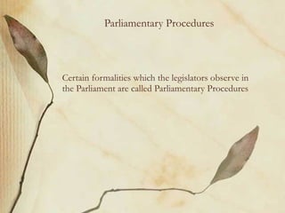Parliamentary Procedures Certain formalities which the legislators observe in the Parliament are called Parliamentary Procedures 