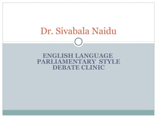 ENGLISH LANGUAGE
PARLIAMENTARY STYLE
DEBATE CLINIC
Dr. Sivabala Naidu
 