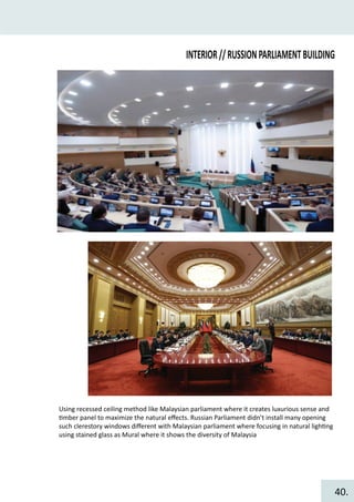 INTERIOR//RUSSIONPARLIAMENTBUILDING
Using recessed ceiling method like Malaysian parliament where it creates luxurious sense and
�mber panel to maximize the natural eﬀects. Russian Parliament didn’t install many opening
such clerestory windows diﬀerent with Malaysian parliament where focusing in natural ligh�ng
using stained glass as Mural where it shows the diversity of Malaysia
40.
 