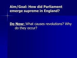 Aim/Goal: How did Parliament
emerge supreme in England?
Do Now: What causes revolutions? Why
do they occur?
 